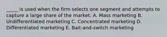 _____ is used when the firm selects one segment and attempts to capture a large share of the market. A. Mass marketing B. Undifferentiated marketing C. Concentrated marketing D. Differentiated marketing E. Bait-and-switch marketing