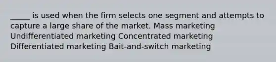 _____ is used when the firm selects one segment and attempts to capture a large share of the market. Mass marketing Undifferentiated marketing Concentrated marketing Differentiated marketing Bait-and-switch marketing