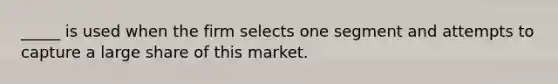 _____ is used when the firm selects one segment and attempts to capture a large share of this market.