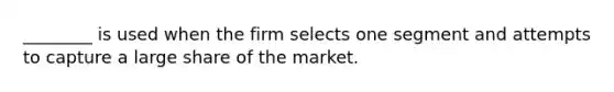 ________ is used when the firm selects one segment and attempts to capture a large share of the market.