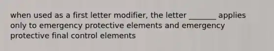 when used as a first letter modifier, the letter _______ applies only to emergency protective elements and emergency protective final control elements