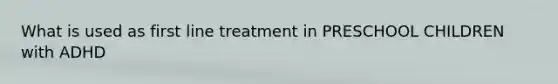 What is used as first line treatment in PRESCHOOL CHILDREN with ADHD