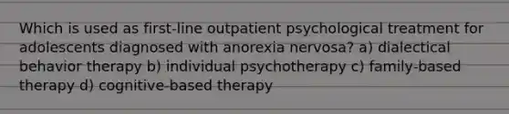 Which is used as first-line outpatient psychological treatment for adolescents diagnosed with anorexia nervosa? a) dialectical behavior therapy b) individual psychotherapy c) family-based therapy d) cognitive-based therapy