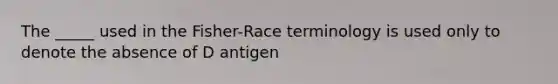 The _____ used in the Fisher-Race terminology is used only to denote the absence of D antigen