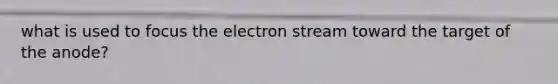 what is used to focus the electron stream toward the target of the anode?