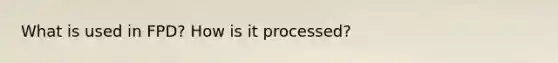 What is used in FPD? How is it processed?