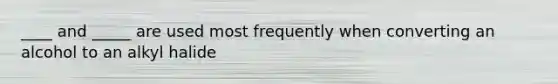 ____ and _____ are used most frequently when converting an alcohol to an alkyl halide