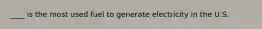 ____ is the most used fuel to generate electricity in the U.S.