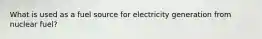 What is used as a fuel source for electricity generation from nuclear fuel?