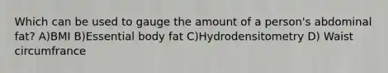 Which can be used to gauge the amount of a person's abdominal fat? A)BMI B)Essential body fat C)Hydrodensitometry D) Waist circumfrance