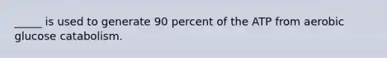 _____ is used to generate 90 percent of the ATP from aerobic glucose catabolism.