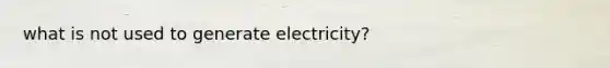 what is not used to generate electricity?