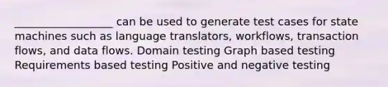 __________________ can be used to generate test cases for state machines such as language translators, workflows, transaction flows, and data flows. Domain testing Graph based testing Requirements based testing Positive and negative testing