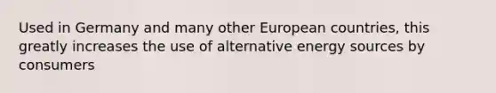 Used in Germany and many other European countries, this greatly increases the use of alternative energy sources by consumers