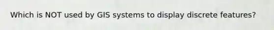 Which is NOT used by GIS systems to display discrete features?