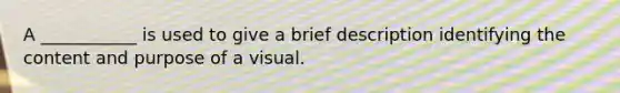 A​ ___________ is used to give a brief description identifying the content and purpose of a visual.