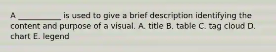 A​ ___________ is used to give a brief description identifying the content and purpose of a visual. A. title B. table C. tag cloud D. chart E. legend