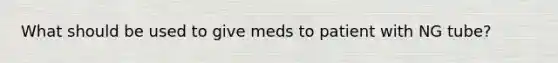 What should be used to give meds to patient with NG tube?