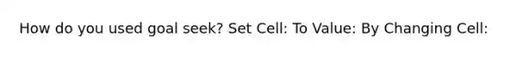 How do you used goal seek? Set Cell: To Value: By Changing Cell: