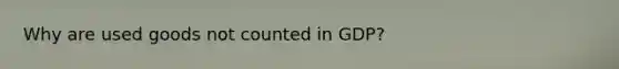 Why are used goods not counted in GDP?