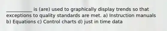 ___________ is (are) used to graphically display trends so that exceptions to quality standards are met. a) Instruction manuals b) Equations c) Control charts d) just in time data