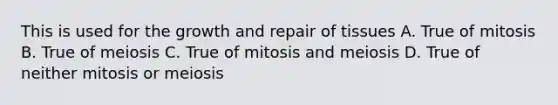 This is used for the growth and repair of tissues A. True of mitosis B. True of meiosis C. True of mitosis and meiosis D. True of neither mitosis or meiosis