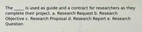 The _____ is used as guide and a contract for researchers as they complete their project. a. Research Request b. Research Objective c. Research Proposal d. Research Report e. Research Question