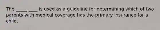 The _____ ____ is used as a guideline for determining which of two parents with medical coverage has the primary insurance for a child.