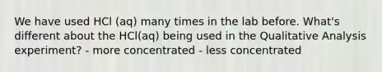 We have used HCl (aq) many times in the lab before. What's different about the HCl(aq) being used in the Qualitative Analysis experiment? - more concentrated - less concentrated