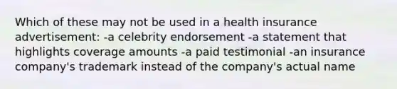 Which of these may not be used in a health insurance advertisement: -a celebrity endorsement -a statement that highlights coverage amounts -a paid testimonial -an insurance company's trademark instead of the company's actual name