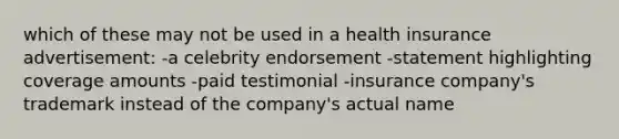 which of these may not be used in a health insurance advertisement: -a celebrity endorsement -statement highlighting coverage amounts -paid testimonial -insurance company's trademark instead of the company's actual name