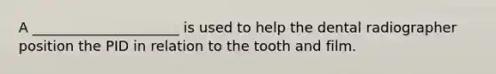 A _____________________ is used to help the dental radiographer position the PID in relation to the tooth and film.