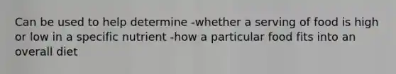 Can be used to help determine -whether a serving of food is high or low in a specific nutrient -how a particular food fits into an overall diet