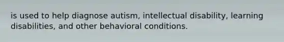 is used to help diagnose autism, intellectual disability, learning disabilities, and other behavioral conditions.