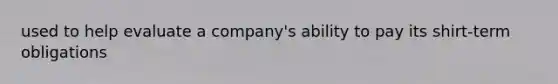 used to help evaluate a company's ability to pay its shirt-term obligations