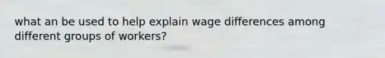 what an be used to help explain wage differences among different groups of workers?