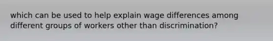 which can be used to help explain wage differences among different groups of workers other than discrimination?