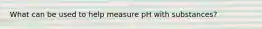 What can be used to help measure pH with substances?