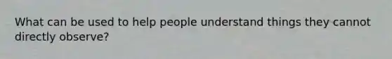 What can be used to help people understand things they cannot directly observe?