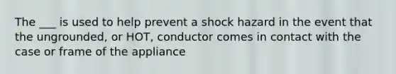 The ___ is used to help prevent a shock hazard in the event that the ungrounded, or HOT, conductor comes in contact with the case or frame of the appliance