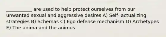 ___________ are used to help protect ourselves from our unwanted sexual and aggressive desires A) Self- actualizing strategies B) Schemas C) Ego defense mechanism D) Archetypes E) The anima and the animus