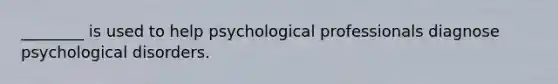 ________ is used to help psychological professionals diagnose psychological disorders.