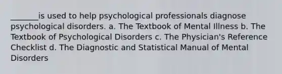 _______is used to help psychological professionals diagnose psychological disorders. a. The Textbook of Mental Illness b. The Textbook of Psychological Disorders c. The Physician's Reference Checklist d. The Diagnostic and Statistical Manual of Mental Disorders