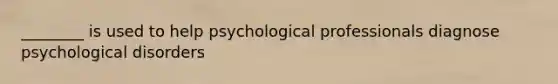 ________ is used to help psychological professionals diagnose psychological disorders