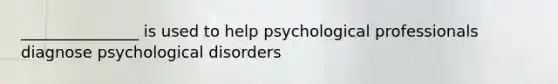 _______________ is used to help psychological professionals diagnose psychological disorders