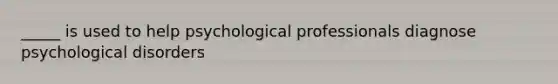 _____ is used to help psychological professionals diagnose psychological disorders