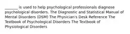 _______ is used to help psychological professionals diagnose psychological disorders. The Diagnostic and Statistical Manual of Mental Disorders (DSM) The Physician's Desk Reference The Textbook of Psychological Disorders The Textbook of Physiological Disorders