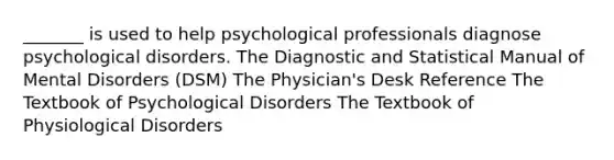 _______ is used to help psychological professionals diagnose psychological disorders. The Diagnostic and Statistical Manual of Mental Disorders (DSM) The Physician's Desk Reference The Textbook of Psychological Disorders The Textbook of Physiological Disorders