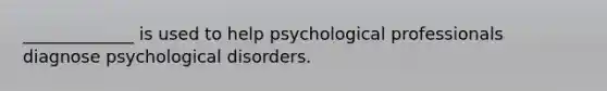 _____________ is used to help psychological professionals diagnose psychological disorders.