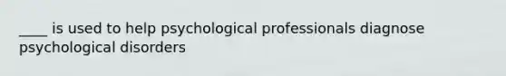 ____ is used to help psychological professionals diagnose psychological disorders